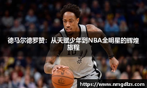 德马尔德罗赞：从天赋少年到NBA全明星的辉煌旅程