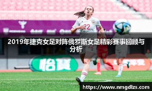 2019年捷克女足对阵俄罗斯女足精彩赛事回顾与分析