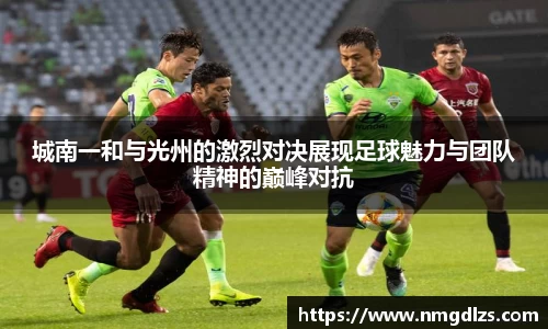 城南一和与光州的激烈对决展现足球魅力与团队精神的巅峰对抗