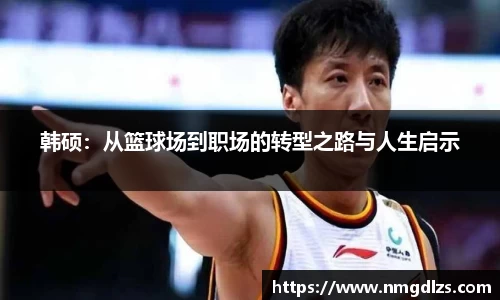 韩硕：从篮球场到职场的转型之路与人生启示